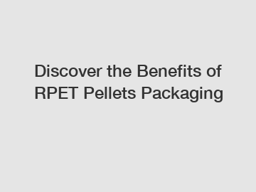Discover the Benefits of RPET Pellets Packaging