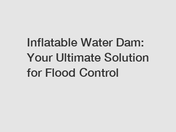 Inflatable Water Dam: Your Ultimate Solution for Flood Control