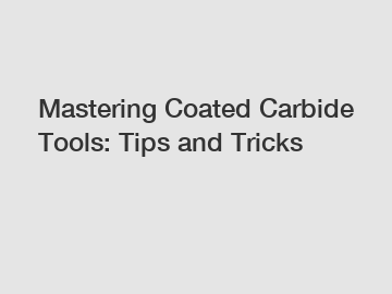 Mastering Coated Carbide Tools: Tips and Tricks