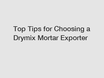 Top Tips for Choosing a Drymix Mortar Exporter
