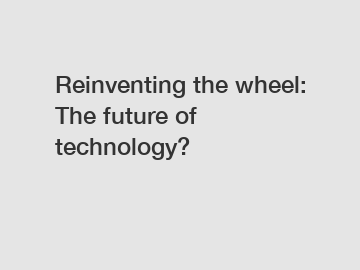 Reinventing the wheel: The future of technology?