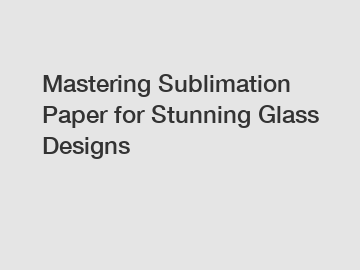 Mastering Sublimation Paper for Stunning Glass Designs