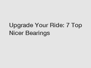 Upgrade Your Ride: 7 Top Nicer Bearings