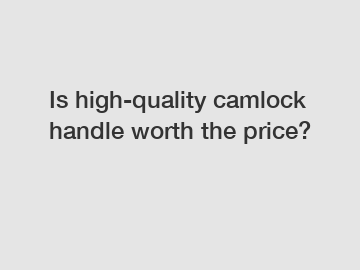 Is high-quality camlock handle worth the price?