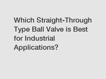 Which Straight-Through Type Ball Valve is Best for Industrial Applications?