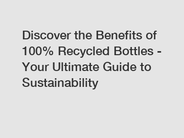 Discover the Benefits of 100% Recycled Bottles - Your Ultimate Guide to Sustainability