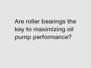 Are roller bearings the key to maximizing oil pump performance?