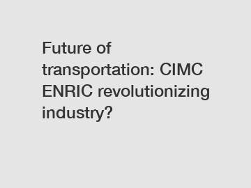 Future of transportation: CIMC ENRIC revolutionizing industry?