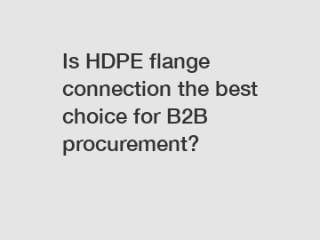 Is HDPE flange connection the best choice for B2B procurement?