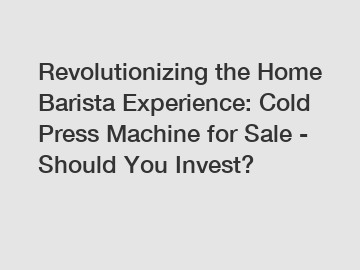 Revolutionizing the Home Barista Experience: Cold Press Machine for Sale - Should You Invest?