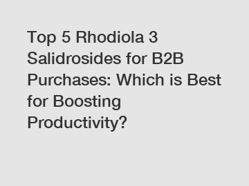 Top 5 Rhodiola 3 Salidrosides for B2B Purchases: Which is Best for Boosting Productivity?