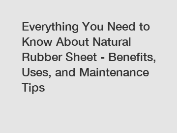 Everything You Need to Know About Natural Rubber Sheet - Benefits, Uses, and Maintenance Tips