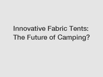 Innovative Fabric Tents: The Future of Camping?