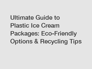 Ultimate Guide to Plastic Ice Cream Packages: Eco-Friendly Options & Recycling Tips