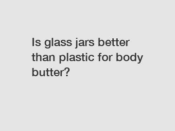 Is glass jars better than plastic for body butter?