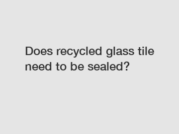 Does recycled glass tile need to be sealed?