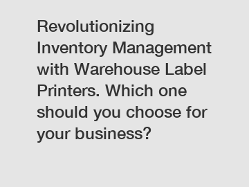Revolutionizing Inventory Management with Warehouse Label Printers. Which one should you choose for your business?