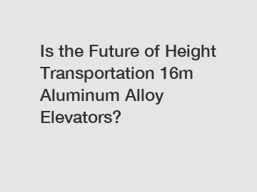 Is the Future of Height Transportation 16m Aluminum Alloy Elevators?