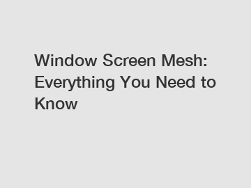 Window Screen Mesh: Everything You Need to Know