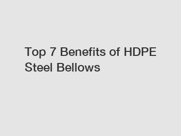 Top 7 Benefits of HDPE Steel Bellows