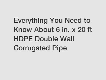 Everything You Need to Know About 6 in. x 20 ft HDPE Double Wall Corrugated Pipe