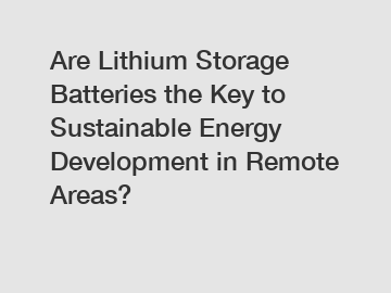 Are Lithium Storage Batteries the Key to Sustainable Energy Development in Remote Areas?