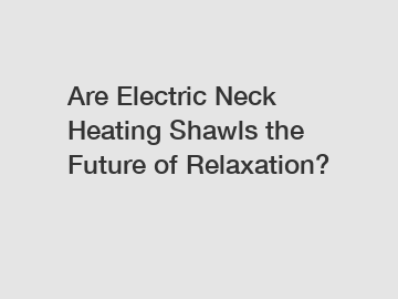 Are Electric Neck Heating Shawls the Future of Relaxation?