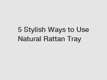 5 Stylish Ways to Use Natural Rattan Tray