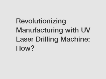 Revolutionizing Manufacturing with UV Laser Drilling Machine: How?