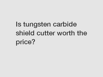 Is tungsten carbide shield cutter worth the price?