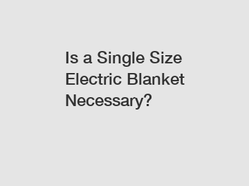 Is a Single Size Electric Blanket Necessary?