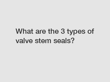 What are the 3 types of valve stem seals?