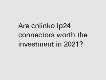Are cnlinko lp24 connectors worth the investment in 2021?