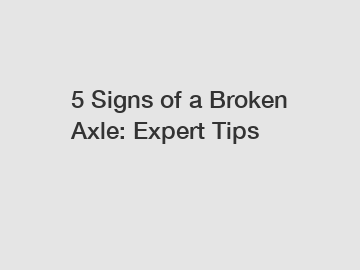 5 Signs of a Broken Axle: Expert Tips