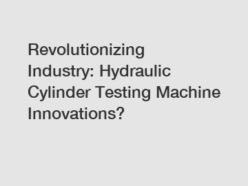 Revolutionizing Industry: Hydraulic Cylinder Testing Machine Innovations?