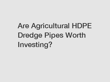 Are Agricultural HDPE Dredge Pipes Worth Investing?