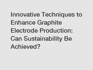 Innovative Techniques to Enhance Graphite Electrode Production: Can Sustainability Be Achieved?