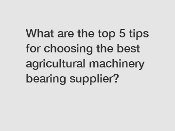 What are the top 5 tips for choosing the best agricultural machinery bearing supplier?