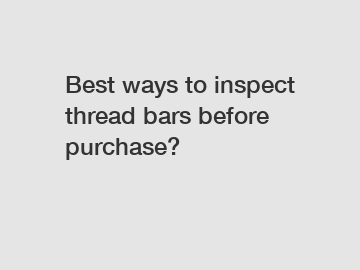 Best ways to inspect thread bars before purchase?