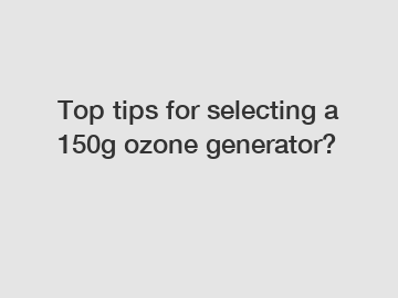 Top tips for selecting a 150g ozone generator?