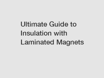 Ultimate Guide to Insulation with Laminated Magnets