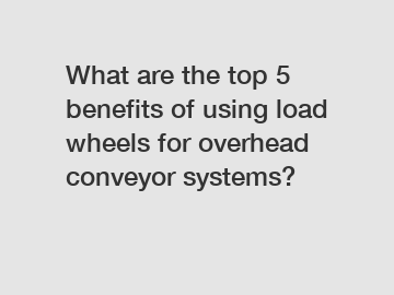 What are the top 5 benefits of using load wheels for overhead conveyor systems?