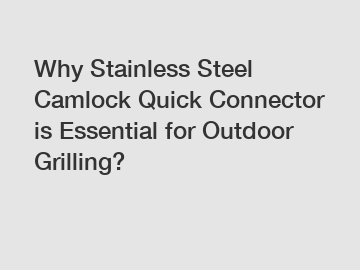 Why Stainless Steel Camlock Quick Connector is Essential for Outdoor Grilling?
