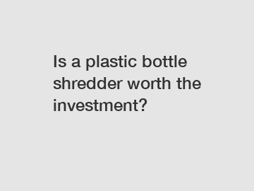 Is a plastic bottle shredder worth the investment?