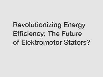 Revolutionizing Energy Efficiency: The Future of Elektromotor Stators?