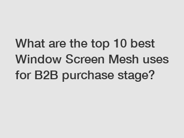 What are the top 10 best Window Screen Mesh uses for B2B purchase stage?