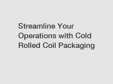 Streamline Your Operations with Cold Rolled Coil Packaging