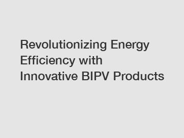 Revolutionizing Energy Efficiency with Innovative BIPV Products