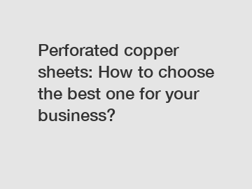 Perforated copper sheets: How to choose the best one for your business?