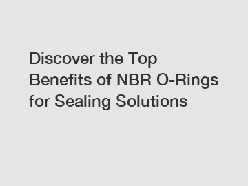 Discover the Top Benefits of NBR O-Rings for Sealing Solutions